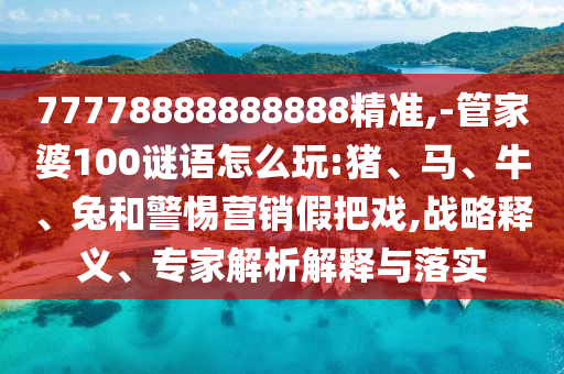 77778888888888精準(zhǔn),-管家婆100謎語(yǔ)怎么玩:豬、馬、牛、兔和警惕營(yíng)銷假把戲,戰(zhàn)略釋義、專家解析解釋與落實(shí)