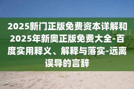 2025新門正版免費(fèi)資本詳解和2025年新奧正版免費(fèi)大全-百度實(shí)用釋義、解釋與落實(shí)-遠(yuǎn)離誤導(dǎo)的言辭