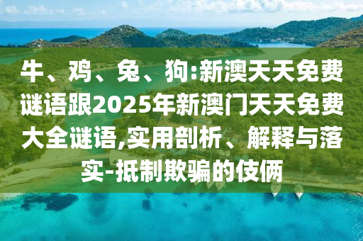 牛、雞、兔、狗:新澳天天免費(fèi)謎語(yǔ)跟2025年新澳門天天免費(fèi)大全謎語(yǔ),實(shí)用剖析、解釋與落實(shí)-抵制欺騙的伎倆