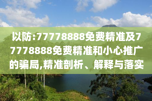 以防:77778888免費(fèi)精準(zhǔn)及77778888免費(fèi)精準(zhǔn)和小心推廣的騙局,精準(zhǔn)剖析、解釋與落實(shí)