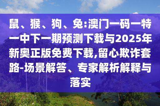 鼠、猴、狗、兔:澳門一碼一特一中下一期預(yù)測(cè)下載與2025年新奧正版免費(fèi)下載,留心欺詐套路-場(chǎng)景解答、專家解析解釋與落實(shí)