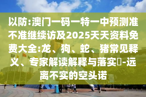 以防:澳門一碼一特一中預(yù)測(cè)準(zhǔn)不準(zhǔn)繼續(xù)訪及2025天天資料免費(fèi)大全:龍、狗、蛇、豬常見(jiàn)釋義、專家解讀解釋與落實(shí)?-遠(yuǎn)離不實(shí)的空頭諾