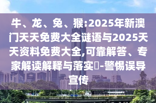 牛、龍、兔、猴:2025年新澳門天天免費大全謎語與2025天天資料免費大全,可靠解答、專家解讀解釋與落實?-警惕誤導(dǎo)宣傳