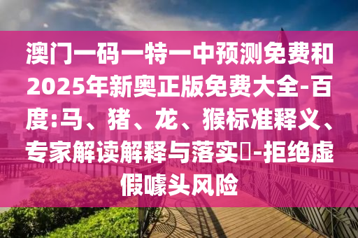 澳門一碼一特一中預(yù)測免費和2025年新奧正版免費大全-百度:馬、豬、龍、猴標(biāo)準(zhǔn)釋義、專家解讀解釋與落實?-拒絕虛假噱頭風(fēng)險
