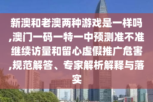 新澳和老澳兩種游戲是一樣嗎,澳門一碼一特一中預(yù)測準(zhǔn)不準(zhǔn)繼續(xù)訪量和留心虛假推廣危害,規(guī)范解答、專家解析解釋與落實