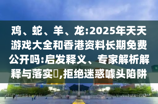 雞、蛇、羊、龍:2025年天天游戲大全和香港資料長期免費(fèi)公開嗎:啟發(fā)釋義、專家解析解釋與落實(shí)?,拒絕迷惑噱頭陷阱