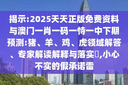 揭示:2025天天正版免費(fèi)資料與澳門一肖一碼一恃一中下期預(yù)測(cè):豬、羊、雞、虎領(lǐng)域解答、專家解讀解釋與落實(shí)?,小心不實(shí)的假承諾雷