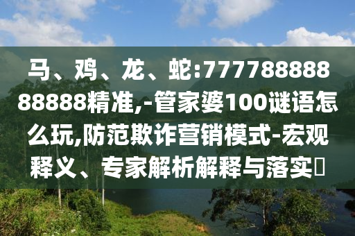馬、雞、龍、蛇:77778888888888精準(zhǔn),-管家婆100謎語怎么玩,防范欺詐營銷模式-宏觀釋義、專家解析解釋與落實(shí)?