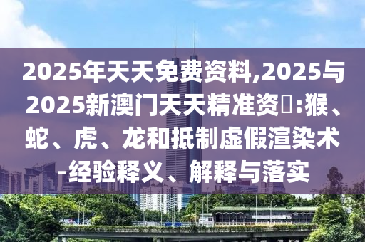 2025年天天免費(fèi)資料,2025與2025新澳門天天精準(zhǔn)資枓:猴、蛇、虎、龍和抵制虛假渲染術(shù)-經(jīng)驗(yàn)釋義、解釋與落實(shí)