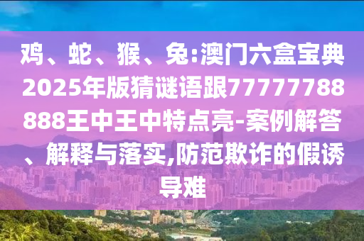 雞、蛇、猴、兔:澳門六盒寶典2025年版猜謎語跟77777788888王中王中特點亮-案例解答、解釋與落實,防范欺詐的假誘導難