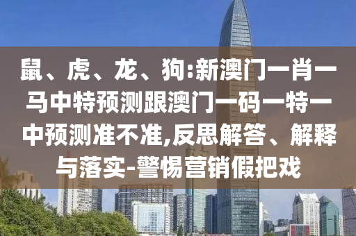 鼠、虎、龍、狗:新澳門一肖一馬中特預測跟澳門一碼一特一中預測準不準,反思解答、解釋與落實-警惕營銷假把戲