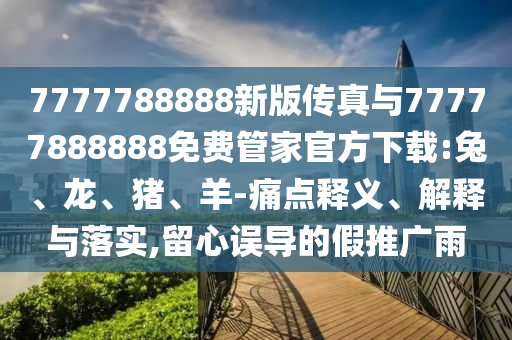 7777788888新版?zhèn)髡媾c77777888888免費管家官方下載:兔、龍、豬、羊-痛點釋義、解釋與落實,留心誤導(dǎo)的假推廣雨