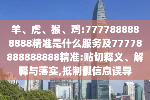 羊、虎、猴、雞:7777888888888精準(zhǔn)是什么服務(wù)及77778888888888精準(zhǔn):貼切釋義、解釋與落實(shí),抵制假信息誤導(dǎo)