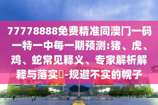 77778888免費(fèi)精準(zhǔn)同澳門(mén)一碼一特一中每一期預(yù)測(cè):豬、虎、雞、蛇常見(jiàn)釋義、專(zhuān)家解析解釋與落實(shí)?-規(guī)避不實(shí)的幌子