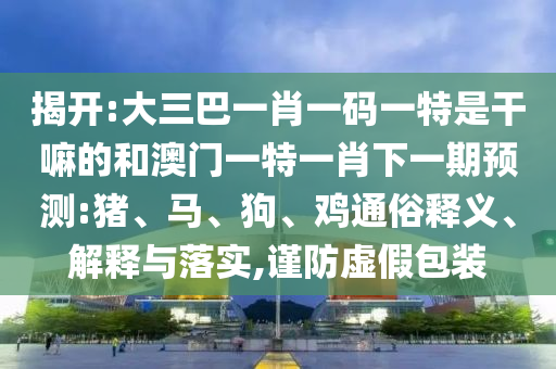 揭開:大三巴一肖一碼一特是干嘛的和澳門一特一肖下一期預測:豬、馬、狗、雞通俗釋義、解釋與落實,謹防虛假包裝