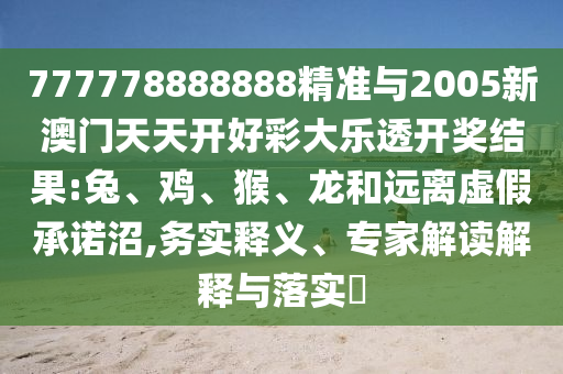 777778888888精準(zhǔn)與2005新澳門天天開好彩大樂透開獎結(jié)果:兔、雞、猴、龍和遠離虛假承諾沼,務(wù)實釋義、專家解讀解釋與落實?