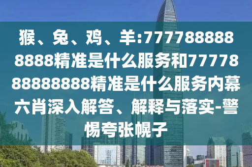 猴、兔、雞、羊:7777888888888精準(zhǔn)是什么服務(wù)和7777888888888精準(zhǔn)是什么服務(wù)內(nèi)幕六肖深入解答、解釋與落實-警惕夸張幌子