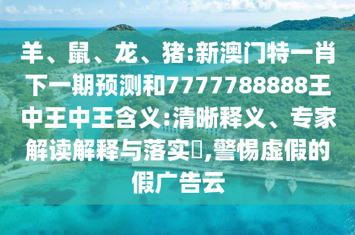 羊、鼠、龍、豬:新澳門特一肖下一期預(yù)測和7777788888王中王中王含義:清晰釋義、專家解讀解釋與落實?,警惕虛假的假廣告云