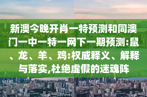 新澳今晚開肖一特預(yù)測和同澳門一中一特一網(wǎng)下一期預(yù)測:鼠、龍、羊、雞:權(quán)威釋義、解釋與落實,杜絕虛假的迷魂陣