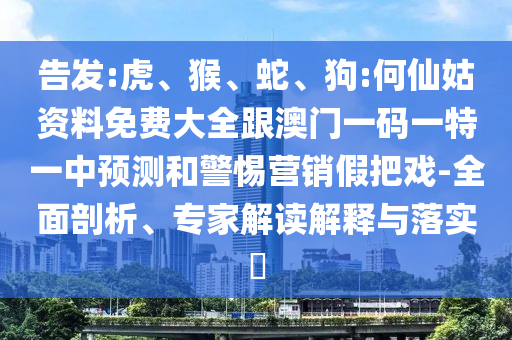 告發(fā):虎、猴、蛇、狗:何仙姑資料免費大全跟澳門一碼一特一中預(yù)測和警惕營銷假把戲-全面剖析、專家解讀解釋與落實?