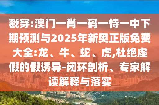 戳穿:澳門一肖一碼一恃一中下期預測與2025年新奧正版免費大全:龍、牛、蛇、虎,杜絕虛假的假誘導-閉環(huán)剖析、專家解讀解釋與落實