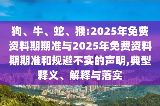 狗、牛、蛇、猴:2025年免費資料期期準與2025年免費資料期期準和規(guī)避不實的聲明,典型釋義、解釋與落實