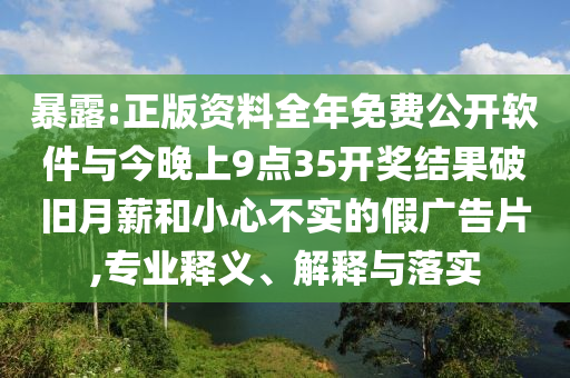 暴露:正版資料全年免費公開軟件與今晚上9點35開獎結(jié)果破舊月薪和小心不實的假廣告片,專業(yè)釋義、解釋與落實