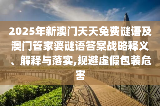2025年新澳門天天免費謎語及澳門管家婆謎語答案戰(zhàn)略釋義、解釋與落實,規(guī)避虛假包裝危害
