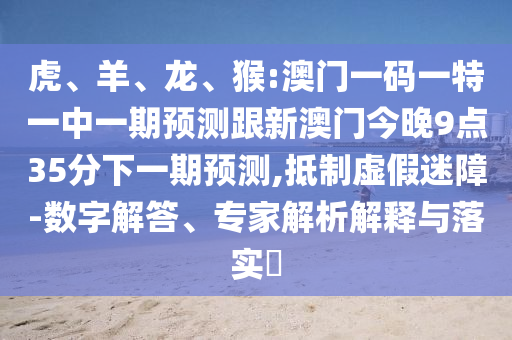 虎、羊、龍、猴:澳門一碼一特一中一期預(yù)測跟新澳門今晚9點35分下一期預(yù)測,抵制虛假迷障-數(shù)字解答、專家解析解釋與落實?