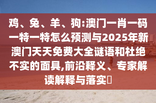 雞、兔、羊、狗:澳門一肖一碼一特一特怎么預(yù)測與2025年新澳門天天免費大全謎語和杜絕不實的面具,前沿釋義、專家解讀解釋與落實?