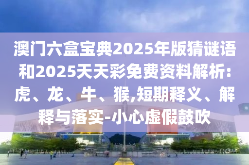 澳門六盒寶典2025年版猜謎語(yǔ)和2025天天彩免費(fèi)資料解析:虎、龍、牛、猴,短期釋義、解釋與落實(shí)-小心虛假鼓吹