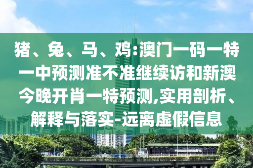 豬、兔、馬、雞:澳門一碼一特一中預測準不準繼續(xù)訪和新澳今晚開肖一特預測,實用剖析、解釋與落實-遠離虛假信息