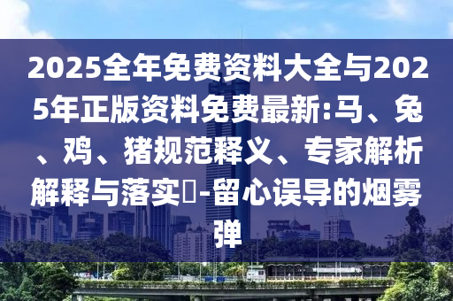 2025全年免費資料大全與2025年正版資料免費最新:馬、兔、雞、豬規(guī)范釋義、專家解析解釋與落實?-留心誤導的煙霧彈