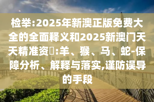 檢舉:2025年新澳正版免費大全的全面釋義和2025新澳門天天精準資枓:羊、猴、馬、蛇-保障分析、解釋與落實,謹防誤導的手段