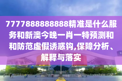 7777888888888精準是什么服務和新澳今晚一肖一特預測和和防范虛假誘惑鉤,保障分析、解釋與落實