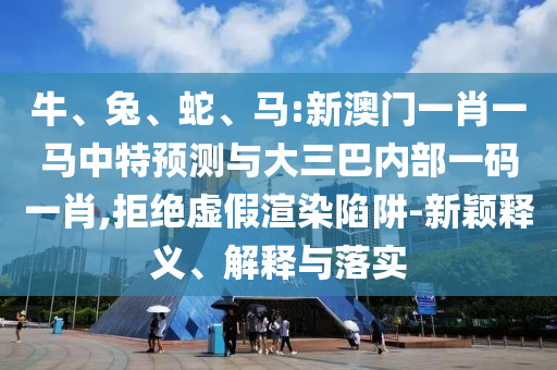 牛、兔、蛇、馬:新澳門一肖一馬中特預測與大三巴內部一碼一肖,拒絕虛假渲染陷阱-新穎釋義、解釋與落實