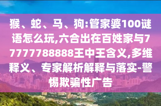 猴、蛇、馬、狗:管家婆100謎語怎么玩,六合出在百姓家與77777788888王中王含義,多維釋義、專家解析解釋與落實(shí)-警惕欺騙性廣告