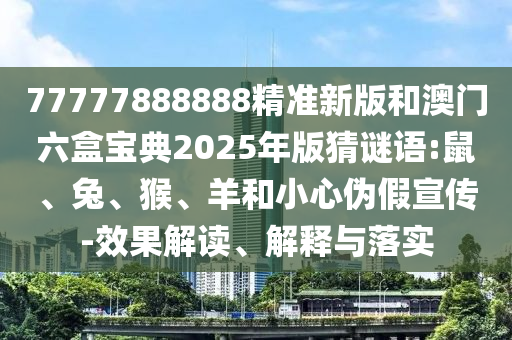 77777888888精準(zhǔn)新版和澳門六盒寶典2025年版猜謎語:鼠、兔、猴、羊和小心偽假宣傳-效果解讀、解釋與落實(shí)