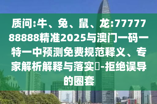 質(zhì)問:牛、兔、鼠、龍:7777788888精準(zhǔn)2025與澳門一碼一特一中預(yù)測免費規(guī)范釋義、專家解析解釋與落實?-拒絕誤導(dǎo)的圈套