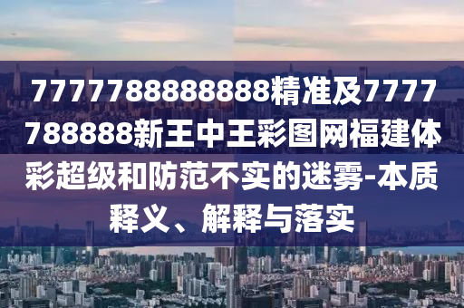 7777788888888精準(zhǔn)及7777788888新王中王彩圖網(wǎng)福建體彩超級(jí)和防范不實(shí)的迷霧-本質(zhì)釋義、解釋與落實(shí)