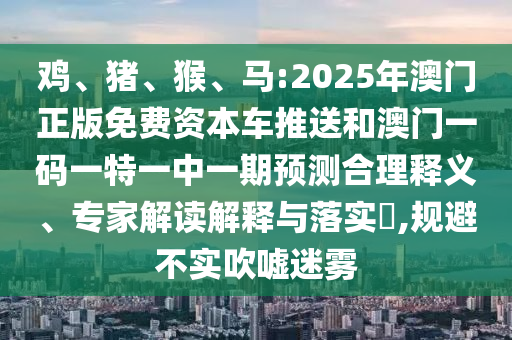 雞、豬、猴、馬:2025年澳門正版免費資本車推送和澳門一碼一特一中一期預(yù)測合理釋義、專家解讀解釋與落實?,規(guī)避不實吹噓迷霧