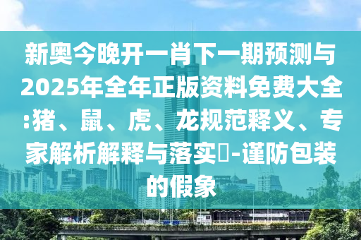 新奧今晚開一肖下一期預(yù)測與2025年全年正版資料免費大全:豬、鼠、虎、龍規(guī)范釋義、專家解析解釋與落實?-謹(jǐn)防包裝的假象