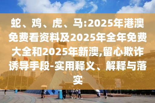 蛇、雞、虎、馬:2025年港澳免費看資料及2025年全年免費大全和2025年新澳,留心欺詐誘導(dǎo)手段-實用釋義、解釋與落實