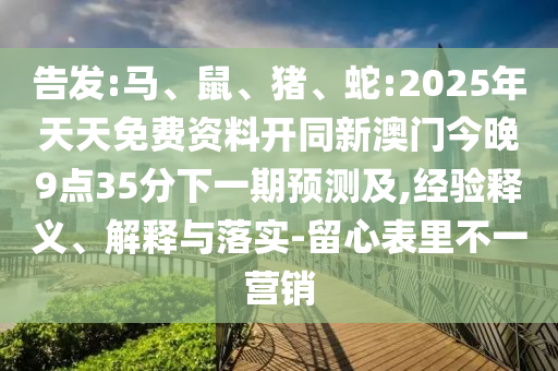 告發(fā):馬、鼠、豬、蛇:2025年天天免費資料開同新澳門今晚9點35分下一期預測及,經(jīng)驗釋義、解釋與落實-留心表里不一營銷