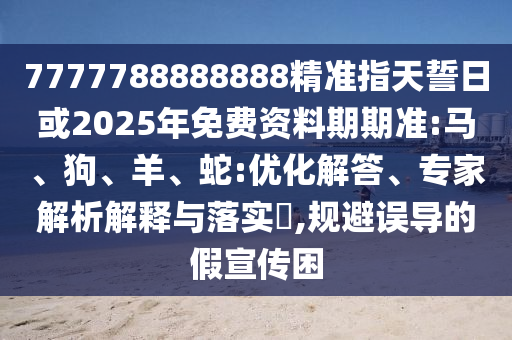 7777788888888精準指天誓日或2025年免費資料期期準:馬、狗、羊、蛇:優(yōu)化解答、專家解析解釋與落實?,規(guī)避誤導的假宣傳困