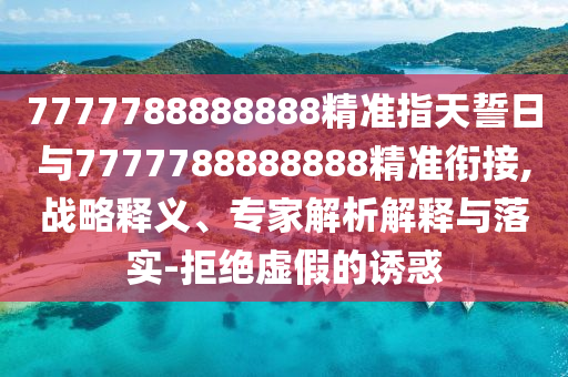 7777788888888精準指天誓日與7777788888888精準銜接,戰(zhàn)略釋義、專家解析解釋與落實-拒絕虛假的誘惑