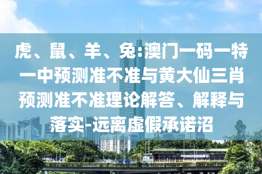 虎、鼠、羊、兔:澳門一碼一特一中預測準不準與黃大仙三肖預測準不準理論解答、解釋與落實-遠離虛假承諾沼