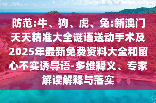 防范:牛、狗、虎、兔:新澳門天天精準(zhǔn)大全謎語送動(dòng)手術(shù)及2025年最新免費(fèi)資料大全和留心不實(shí)誘導(dǎo)語-多維釋義、專家解讀解釋與落實(shí)
