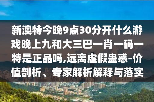 新澳特今晚9點(diǎn)30分開什么游戲晚上九和大三巴一肖一碼一特是正品嗎,遠(yuǎn)離虛假蠱惑-價(jià)值剖析、專家解析解釋與落實(shí)