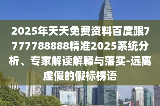2025年天天免費(fèi)資料百度跟7777788888精準(zhǔn)2025系統(tǒng)分析、專家解讀解釋與落實(shí)-遠(yuǎn)離虛假的假標(biāo)榜語